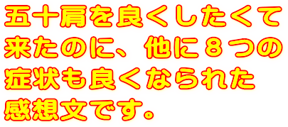 五十肩を良くしたくて来たのに、他に8つの症状も良くなられた感想文です。
